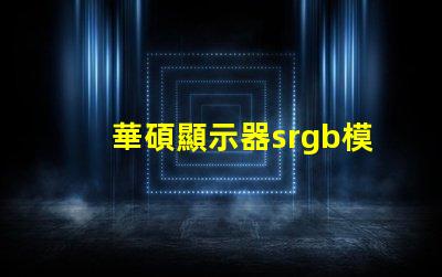 華碩顯示器srgb模式是什么意思 小米顯示器srgb模式是什么意思